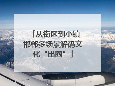 从街区到小镇 邯郸多场景解码文化“出圈”