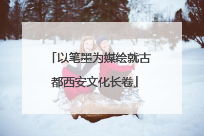 以笔墨为媒绘就古都西安文化长卷