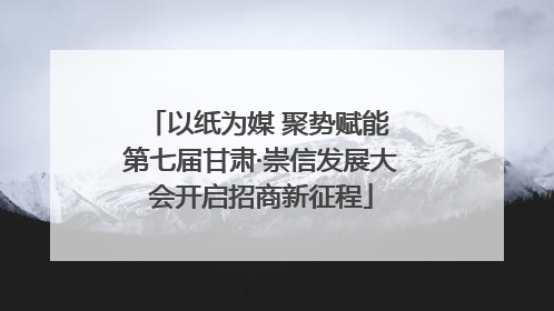 以纸为媒 聚势赋能 第七届甘肃·崇信发展大会开启招商新征程