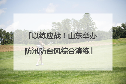 以练应战！山东举办防汛防台风综合演练