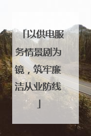 以供电服务情景剧为镜，筑牢廉洁从业防线