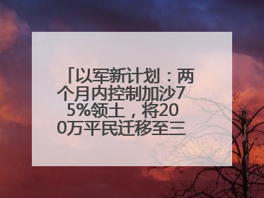 以军新计划：两个月内控制加沙75%领土，将200万平民迁移至三个小区域