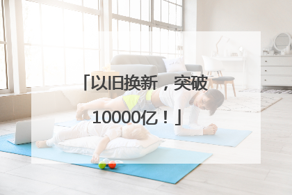 以旧换新，突破10000亿！