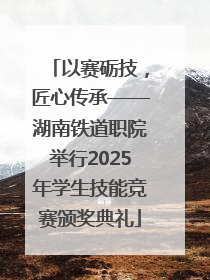 以赛砺技，匠心传承——湖南铁道职院举行2025年学生技能竞赛颁奖典礼