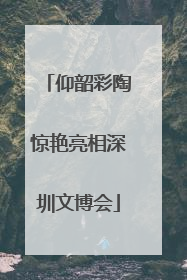 仰韶彩陶惊艳亮相深圳文博会