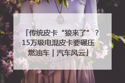传统皮卡“狼来了”？15万级电混皮卡要碾压燃油车｜汽车风云