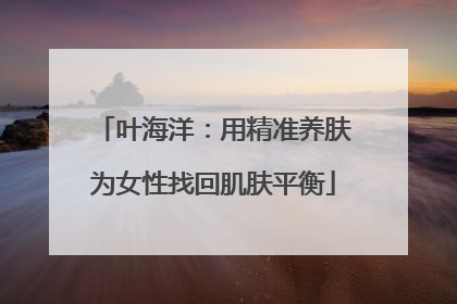 叶海洋：用精准养肤为女性找回肌肤平衡