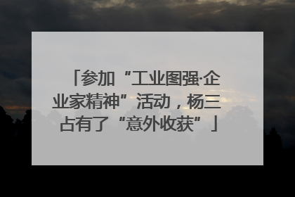 参加“工业图强·企业家精神”活动，杨三占有了“意外收获”