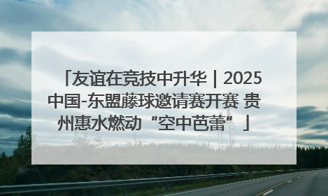 友谊在竞技中升华｜2025中国-东盟藤球邀请赛开赛 贵州惠水燃动“空中芭蕾”
