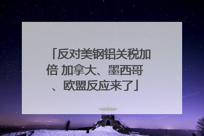 反对美钢铝关税加倍 加拿大、墨西哥、欧盟反应来了