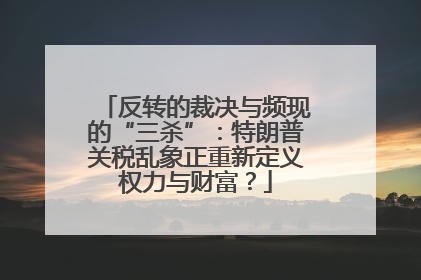 反转的裁决与频现的“三杀”：特朗普关税乱象正重新定义权力与财富？