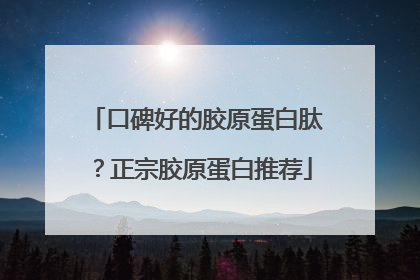 口碑好的胶原蛋白肽？正宗胶原蛋白推荐