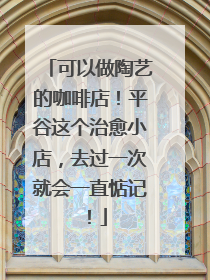 可以做陶艺的咖啡店！平谷这个治愈小店，去过一次就会一直惦记！