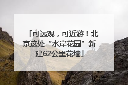可远观，可近游！北京这处“水岸花园”新建62公里花墙