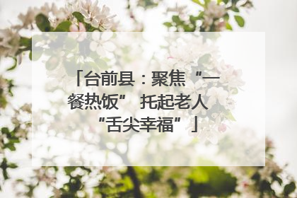 台前县：聚焦“一餐热饭” 托起老人“舌尖幸福”