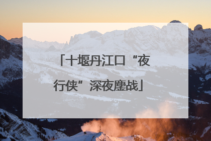 十堰丹江口“夜行侠”深夜鏖战