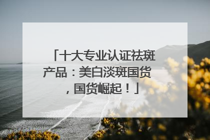 十大专业认证祛斑产品：美白淡斑国货，国货崛起！