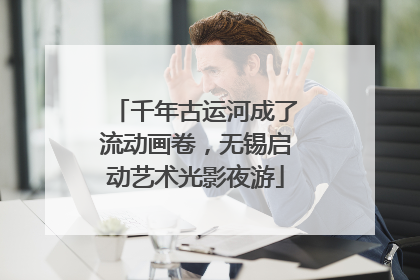 千年古运河成了流动画卷，无锡启动艺术光影夜游