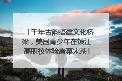 千年古韵搭建文化桥梁，美国青少年在镇江高职校体验唐菓宋茶