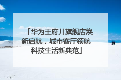 华为王府井旗舰店焕新启航，城市客厅领航科技生活新典范