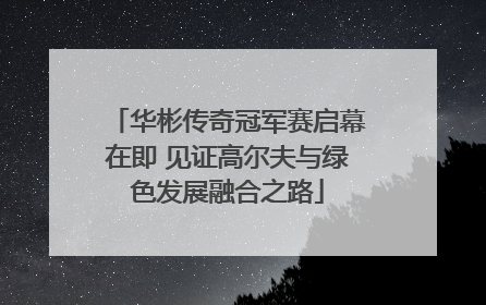 华彬传奇冠军赛启幕在即 见证高尔夫与绿色发展融合之路