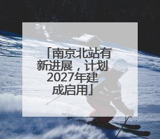 南京北站有新进展，计划2027年建成启用
