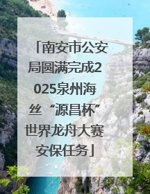 南安市公安局圆满完成2025泉州海丝“源昌杯”世界龙舟大赛安保任务