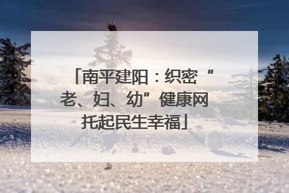 南平建阳：织密“老、妇、幼”健康网托起民生幸福