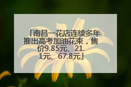 南昌一花店连续多年推出高考加油花束，售价9.85元、21.1元、67.8元