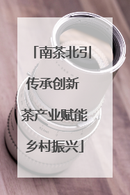 南茶北引传承创新 茶产业赋能乡村振兴