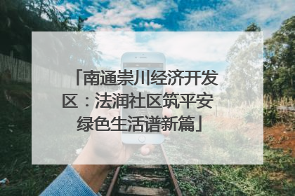 南通崇川经济开发区：法润社区筑平安 绿色生活谱新篇
