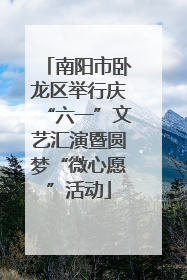 南阳市卧龙区举行庆“六一”文艺汇演暨圆梦“微心愿”活动