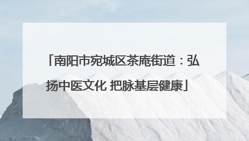 南阳市宛城区茶庵街道：弘扬中医文化 把脉基层健康
