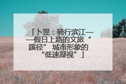 卜翌：骑行滨江——假日上路的文旅“蹊径” 城市形象的“低速凝视”
