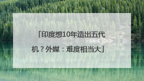 印度想10年造出五代机？外媒：难度相当大