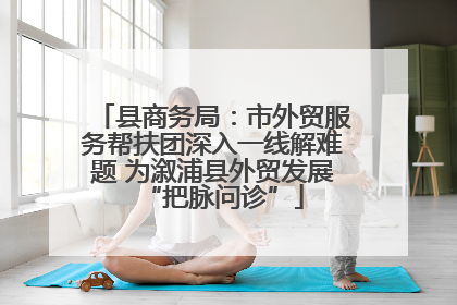 县商务局：市外贸服务帮扶团深入一线解难题 为溆浦县外贸发展“把脉问诊”
