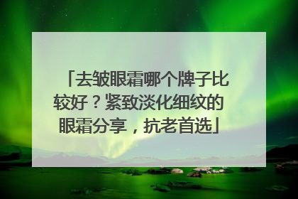 去皱眼霜哪个牌子比较好？紧致淡化细纹的眼霜分享，抗老首选
