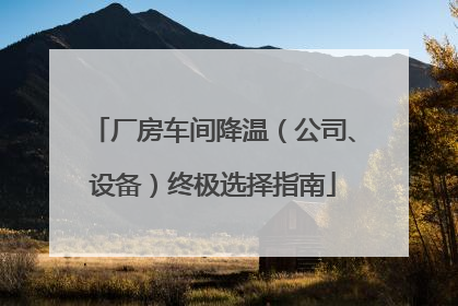 厂房车间降温（公司、设备）终极选择指南