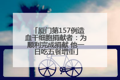 厦门第157例造血干细胞捐献者：为顺利完成捐献 他一日吃五餐增重