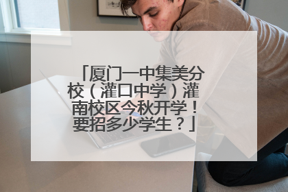 厦门一中集美分校（灌口中学）灌南校区今秋开学！要招多少学生？