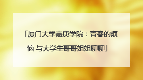 厦门大学嘉庚学院：青春的烦恼 与大学生哥哥姐姐聊聊