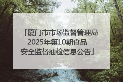 厦门市市场监督管理局2025年第10期食品安全监督抽检信息公告