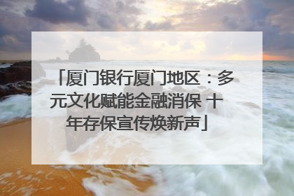 厦门银行厦门地区：多元文化赋能金融消保 十年存保宣传焕新声