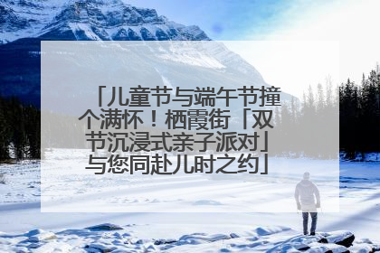 儿童节与端午节撞个满怀！栖霞街「双节沉浸式亲子派对」与您同赴儿时之约