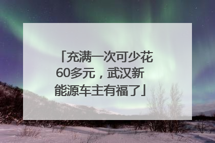 充满一次可少花60多元，武汉新能源车主有福了