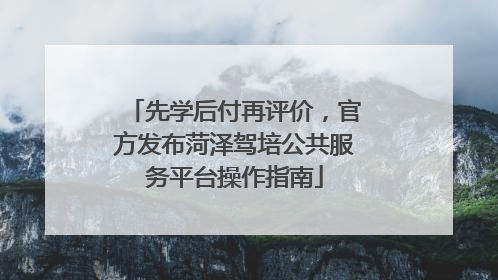 先学后付再评价，官方发布菏泽驾培公共服务平台操作指南