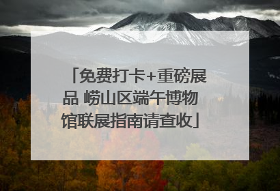 免费打卡+重磅展品 崂山区端午博物馆联展指南请查收