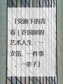 党旗下的青春｜许国屏的艺术人生：一支笛、一件事、一辈子