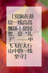 党旗在基层一线高高飘扬｜是民警、是“儿子”——申飞飞在太行山中的一线坚守
