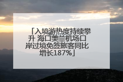 入境游热度持续攀升 海口美兰机场口岸过境免签旅客同比增长187%